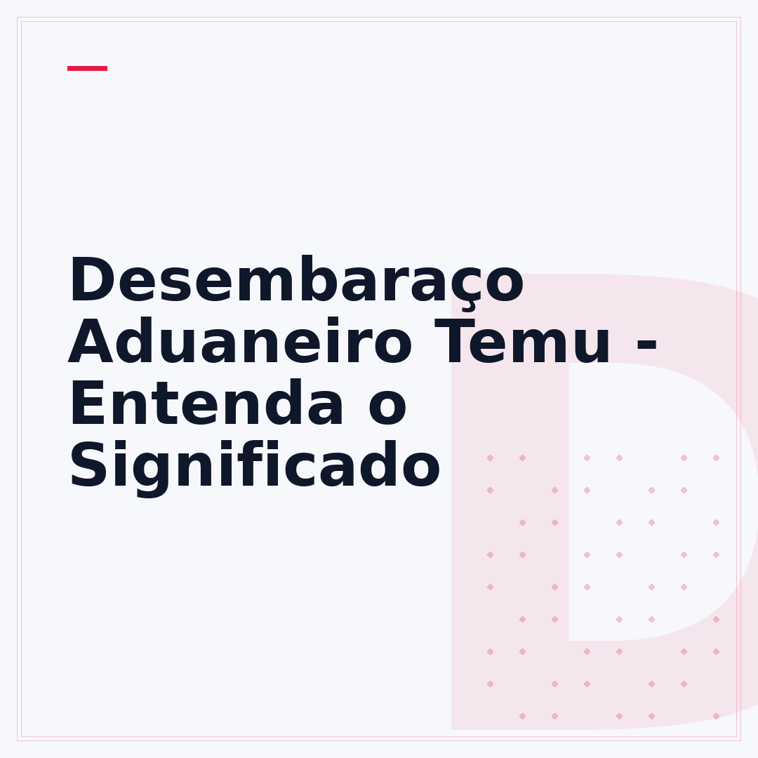 Desembaraço Aduaneiro Temu - Entenda o Significado